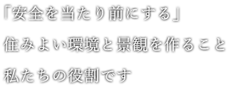 「安全を当たり前にする」　住みよい環境と景観を作ること　それが私たちの役割です